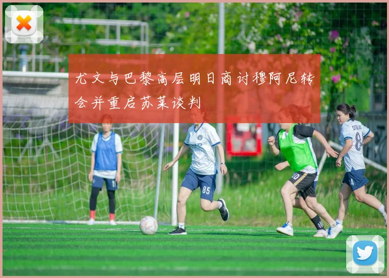 尤文与巴黎高层明日商讨穆阿尼转会并重启苏莱谈判