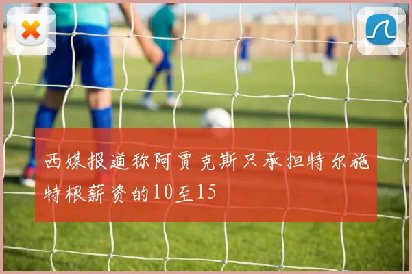 西媒报道称阿贾克斯只承担特尔施特根薪资的10至15
