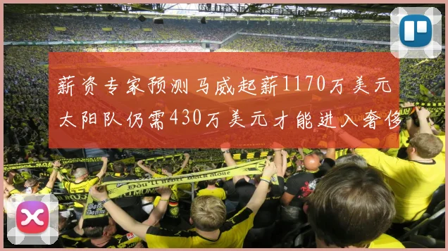 薪资专家预测马威起薪1170万美元太阳队仍需430万美元才能进入奢侈税