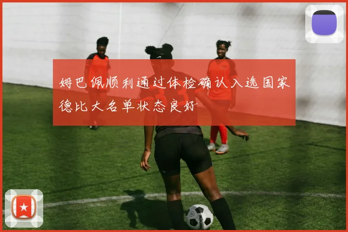姆巴佩顺利通过体检确认入选国家德比大名单状态良好