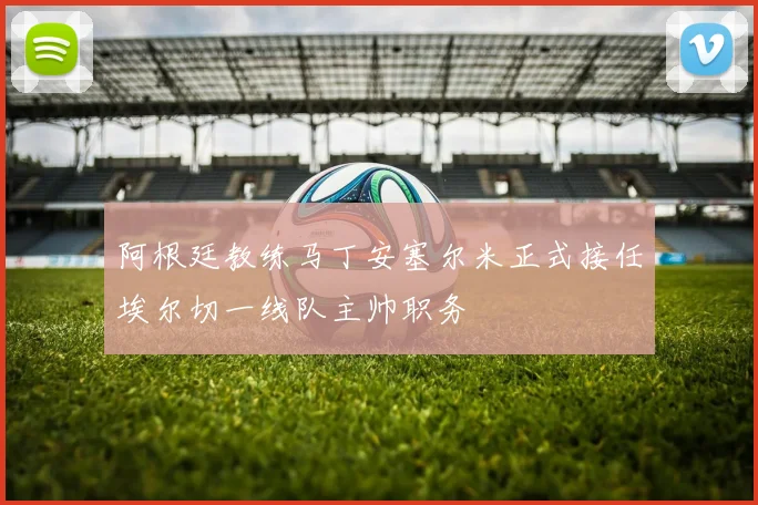 阿根廷教练马丁安塞尔米正式接任埃尔切一线队主帅职务