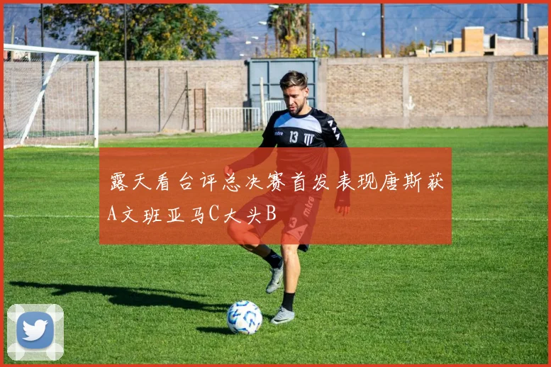 露天看台评总决赛首发表现唐斯获A文班亚马C大头B