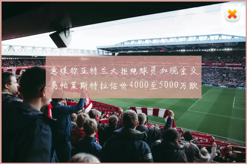 意媒称亚特兰大拒绝球员加现金交易帕莱斯特拉估价4000至5000万欧元