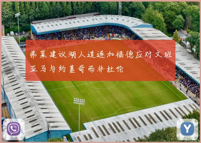 弗莱建议湖人追逐加福德应对文班亚马与约基奇而非杜伦