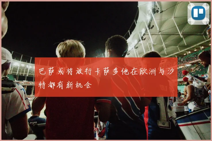 巴萨或将放行卡萨多他在欧洲与沙特都有新机会
