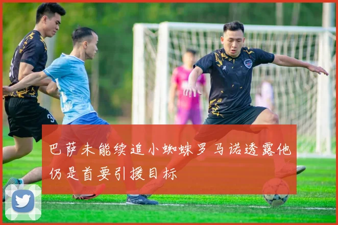 巴萨未能续追小蜘蛛罗马诺透露他仍是首要引援目标