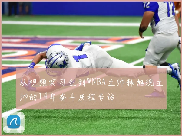 从视频实习生到WNBA主帅韩旭现主帅的14年奋斗历程专访