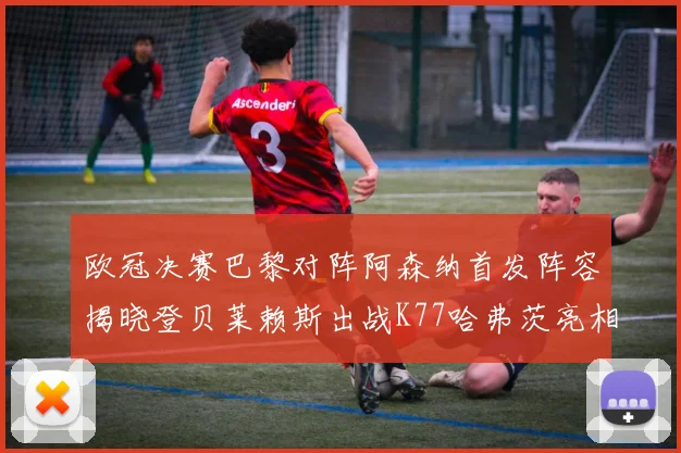 欧冠决赛巴黎对阵阿森纳首发阵容揭晓登贝莱赖斯出战K77哈弗茨亮相