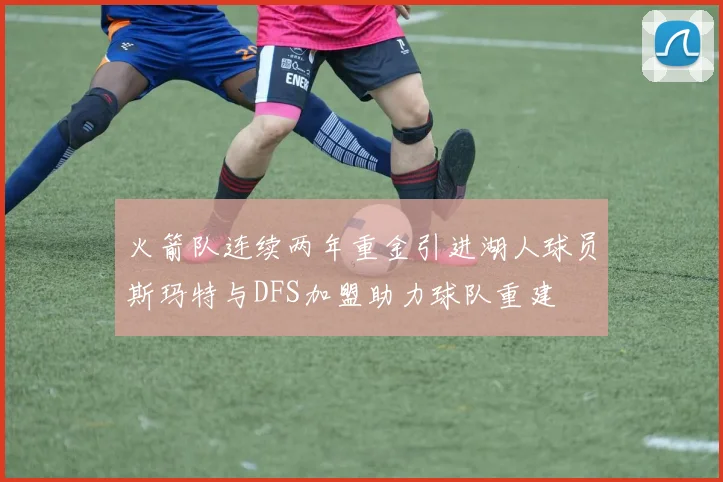 火箭队连续两年重金引进湖人球员斯玛特与DFS加盟助力球队重建