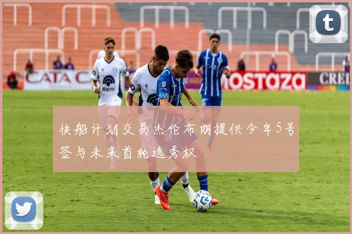 快船计划交易杰伦布朗提供今年5号签与未来首轮选秀权