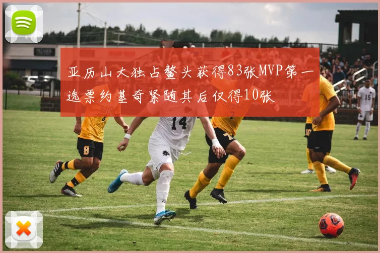 亚历山大独占鳌头获得83张MVP第一选票约基奇紧随其后仅得10张