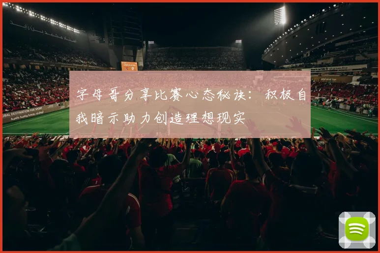 字母哥分享比赛心态秘诀：积极自我暗示助力创造理想现实