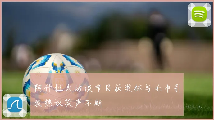 阿什拉夫访谈节目获奖杯与毛巾引发热议笑声不断