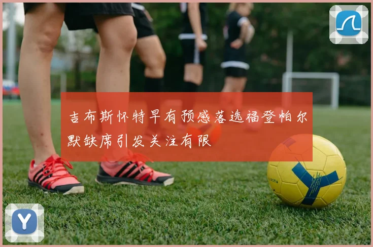 吉布斯怀特早有预感落选福登帕尔默缺席引发关注有限