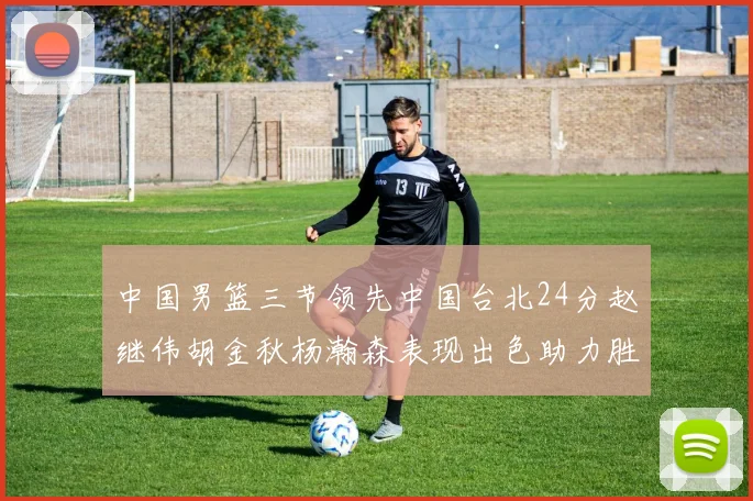 中国男篮三节领先中国台北24分赵继伟胡金秋杨瀚森表现出色助力胜利