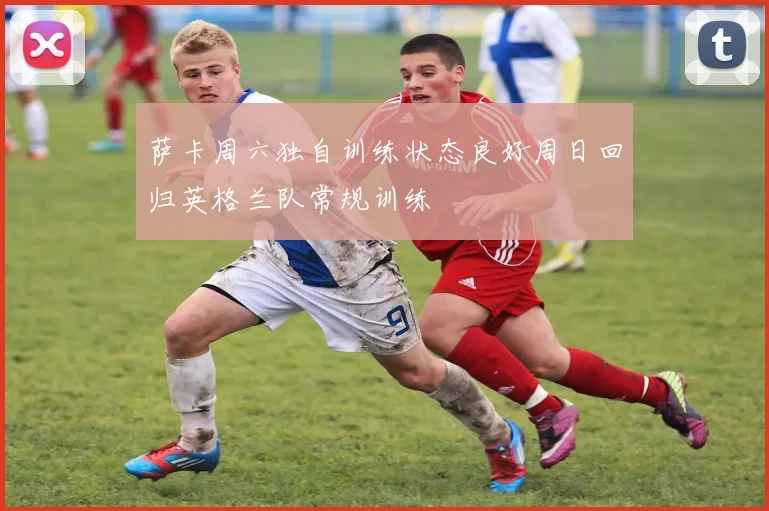 萨卡周六独自训练状态良好周日回归英格兰队常规训练