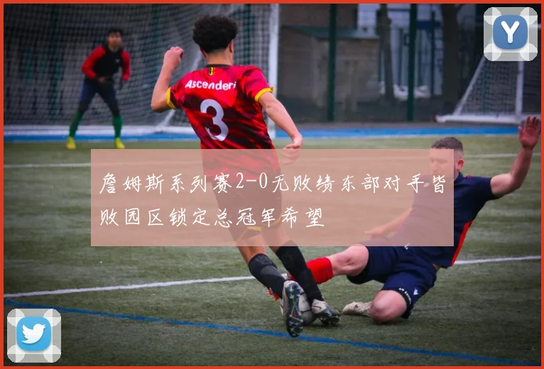 詹姆斯系列赛2-0无败绩东部对手皆败园区锁定总冠军希望