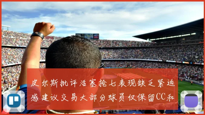 皮尔斯批评活塞抢七表现缺乏紧迫感建议交易大部分球员仅保留CC和詹金斯