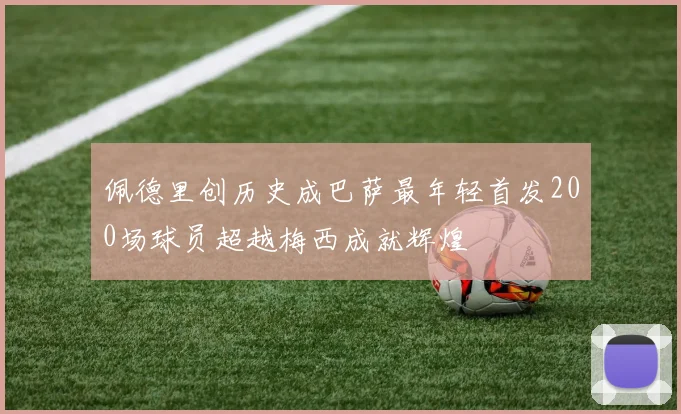 佩德里创历史成巴萨最年轻首发200场球员超越梅西成就辉煌