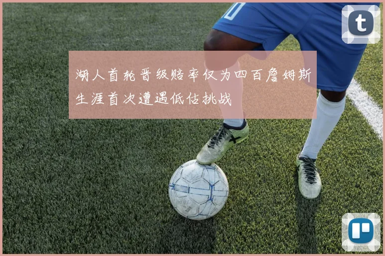 湖人首轮晋级赔率仅为四百詹姆斯生涯首次遭遇低估挑战
