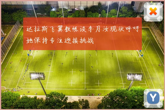 达拉斯飞翼教练谈李月汝现状呼吁她保持专注迎接挑战