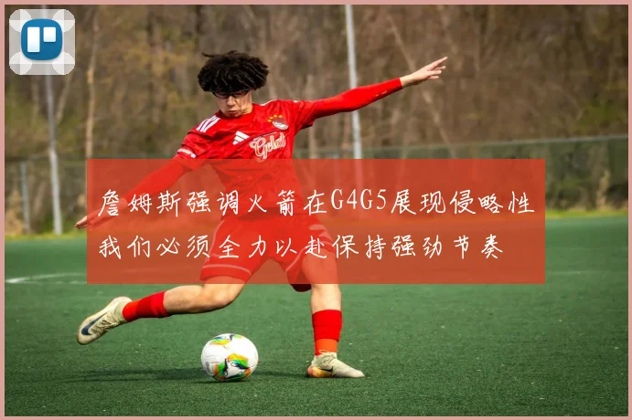 詹姆斯强调火箭在G4G5展现侵略性我们必须全力以赴保持强劲节奏