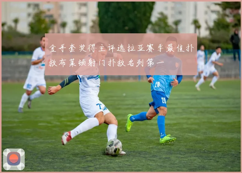 金手套奖得主评选拉亚赛季最佳扑救布莱顿射门扑救名列第一