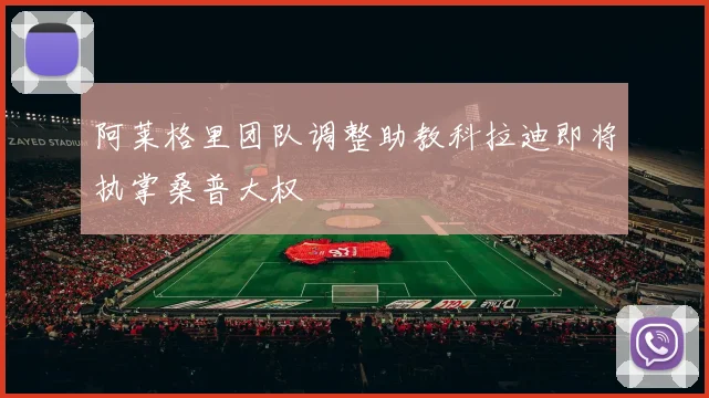 阿莱格里团队调整助教科拉迪即将执掌桑普大权