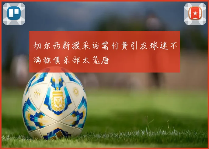切尔西新援采访需付费引发球迷不满称俱乐部太荒唐
