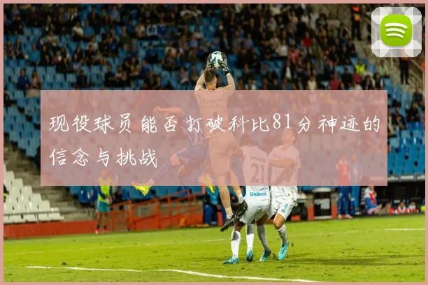 现役球员能否打破科比81分神迹的信念与挑战