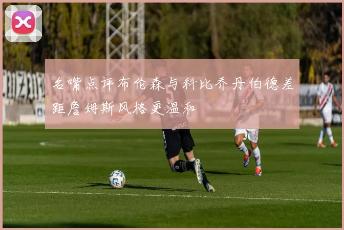 名嘴点评布伦森与科比乔丹伯德差距詹姆斯风格更温和