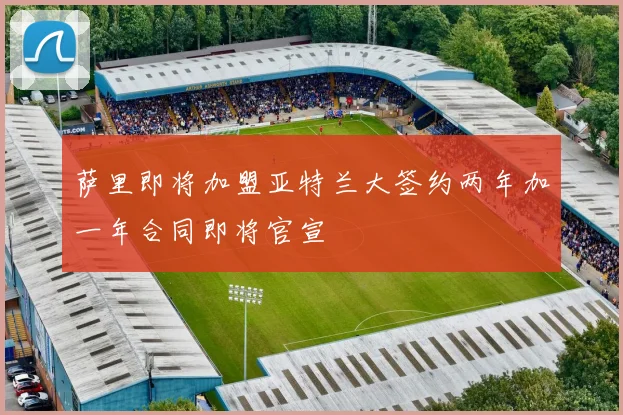 萨里即将加盟亚特兰大签约两年加一年合同即将官宣