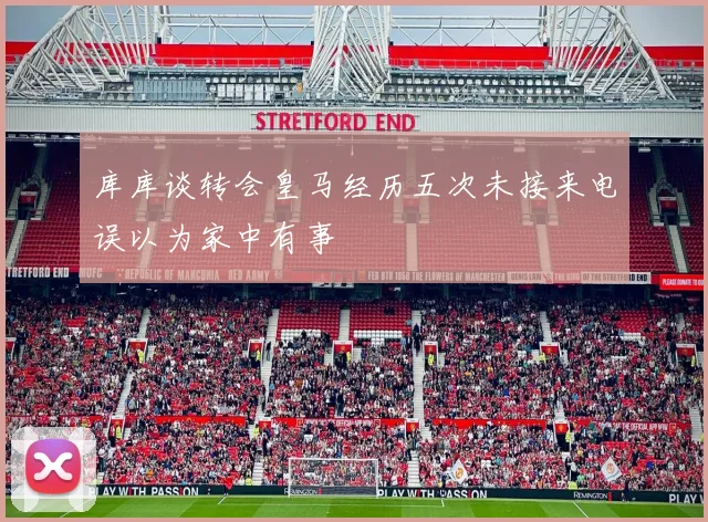 库库谈转会皇马经历五次未接来电误以为家中有事