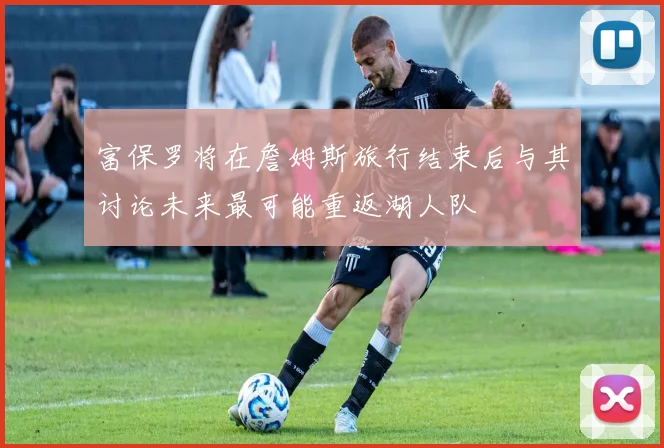 富保罗将在詹姆斯旅行结束后与其讨论未来最可能重返湖人队