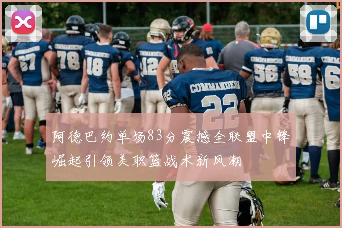 阿德巴约单场83分震撼全联盟中锋崛起引领美职篮战术新风潮