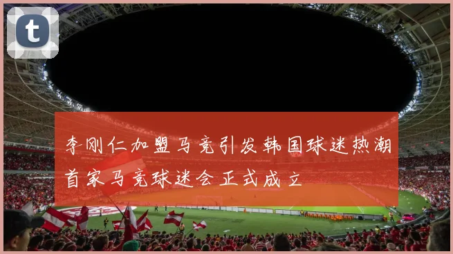 李刚仁加盟马竞引发韩国球迷热潮首家马竞球迷会正式成立