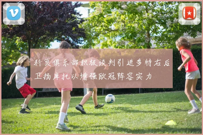 科莫俱乐部积极谈判引进多特右后卫扬库托以增强欧冠阵容实力