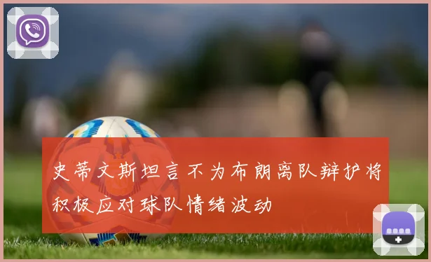史蒂文斯坦言不为布朗离队辩护将积极应对球队情绪波动