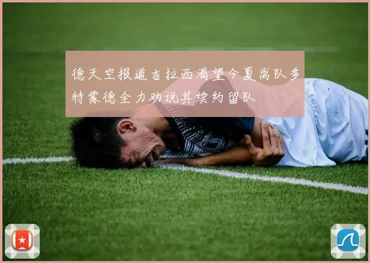德天空报道吉拉西渴望今夏离队多特蒙德全力劝说其续约留队