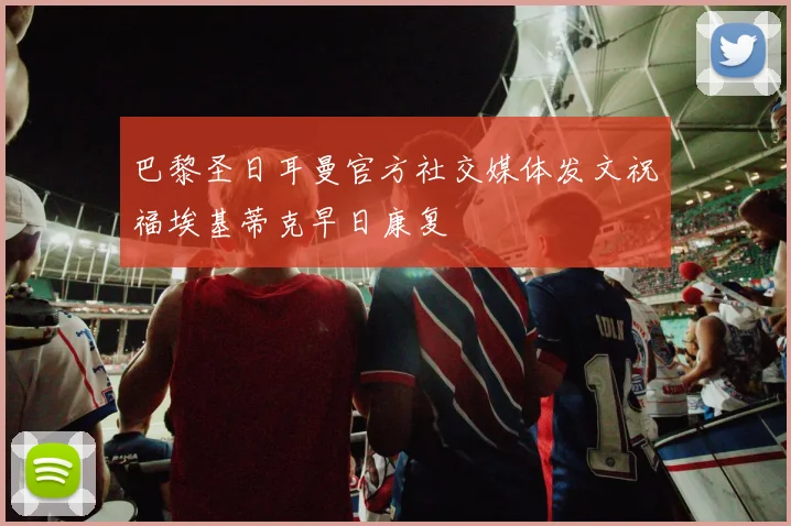 巴黎圣日耳曼官方社交媒体发文祝福埃基蒂克早日康复