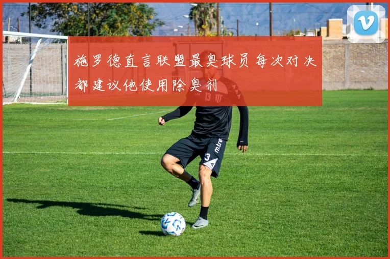 施罗德直言联盟最臭球员每次对决都建议他使用除臭剂
