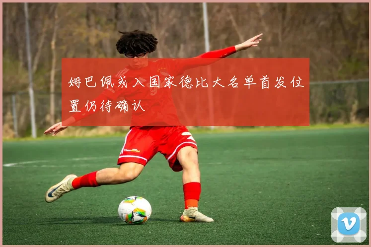 姆巴佩或入国家德比大名单首发位置仍待确认