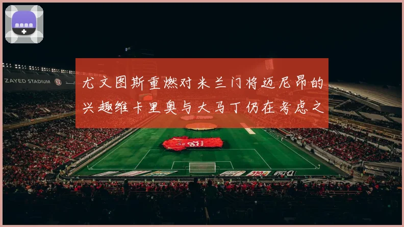 尤文图斯重燃对米兰门将迈尼昂的兴趣维卡里奥与大马丁仍在考虑之中
