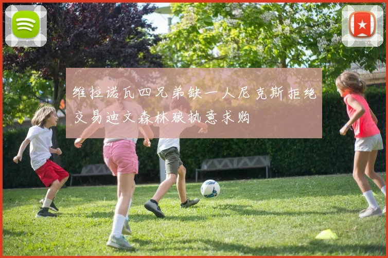 维拉诺瓦四兄弟缺一人尼克斯拒绝交易迪文森林狼执意求购
