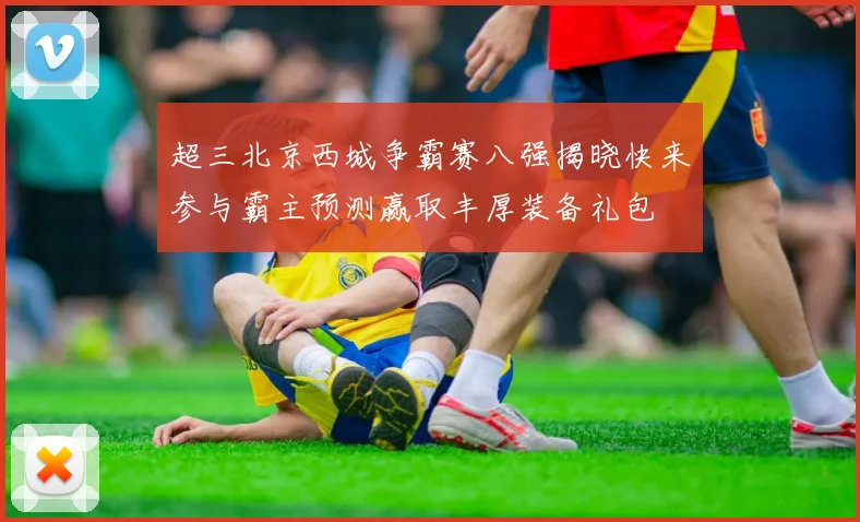 超三北京西城争霸赛八强揭晓快来参与霸主预测赢取丰厚装备礼包