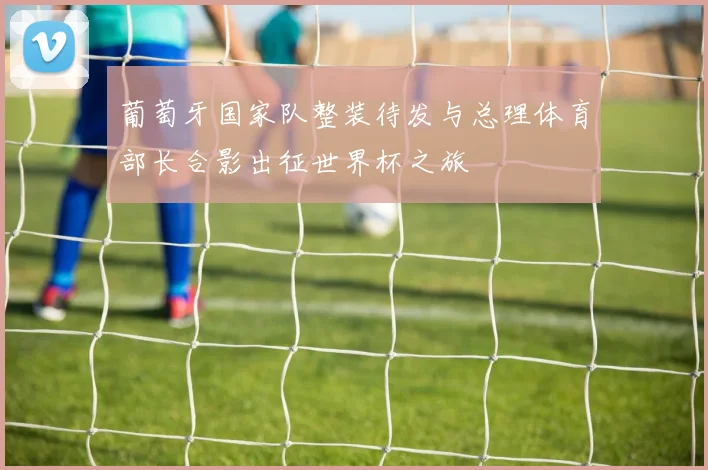 葡萄牙国家队整装待发与总理体育部长合影出征世界杯之旅