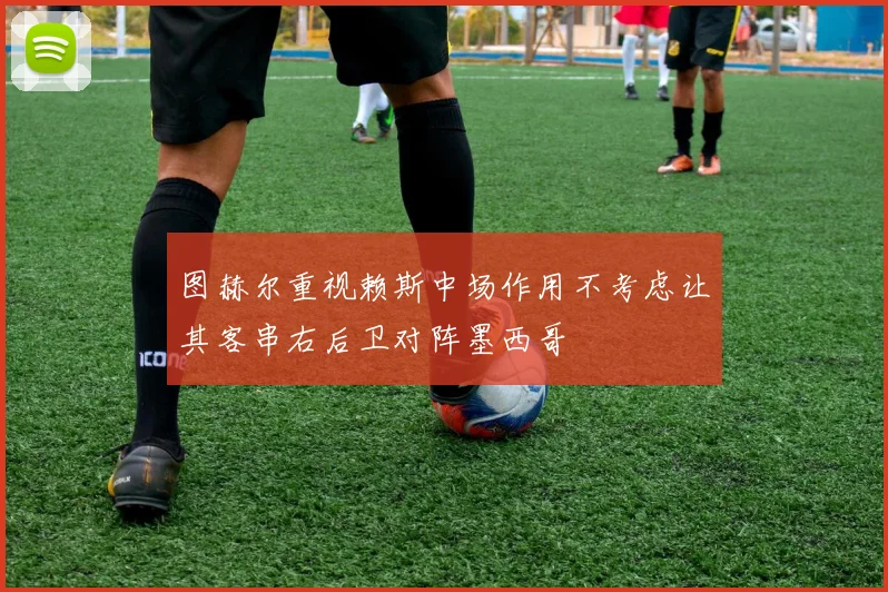 图赫尔重视赖斯中场作用不考虑让其客串右后卫对阵墨西哥